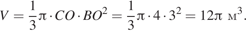 V= дробь: чис­ли­тель: 1, зна­ме­на­тель: 3 конец дроби Пи умно­жить на CO умно­жить на BO в квад­ра­те = дробь: чис­ли­тель: 1, зна­ме­на­тель: 3 конец дроби Пи умно­жить на 4 умно­жить на 3 в квад­ра­те =12 Пи м в кубе . 