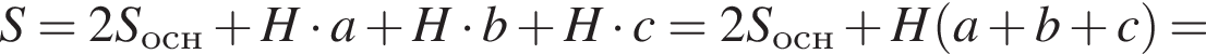S=2S_осн плюс H умно­жить на a плюс H умно­жить на b плюс H умно­жить на c=2S_осн плюс H левая круг­лая скоб­ка a плюс b плюс c пра­вая круг­лая скоб­ка =
