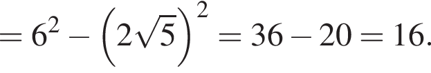 =6 в квад­ра­те минус левая круг­лая скоб­ка 2 ко­рень из: на­ча­ло ар­гу­мен­та: 5 конец ар­гу­мен­та пра­вая круг­лая скоб­ка в квад­ра­те =36 минус 20=16.