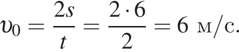  v _0= дробь: чис­ли­тель: 2s, зна­ме­на­тель: t конец дроби = дробь: чис­ли­тель: 2 умно­жить на 6, зна­ме­на­тель: 2 конец дроби =6 м/с . 