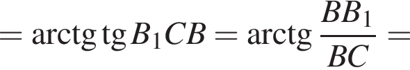 = арк­тан­генс тан­генс B_1CB= арк­тан­генс дробь: чис­ли­тель: BB_1, зна­ме­на­тель: BC конец дроби = 