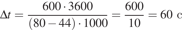 \Delta t = дробь: чис­ли­тель: 600 умно­жить на 3600, зна­ме­на­тель: левая круг­лая скоб­ка 80 минус 44 пра­вая круг­лая скоб­ка умно­жить на 1000 конец дроби = дробь: чис­ли­тель: 600, зна­ме­на­тель: 10 конец дроби = 60с 