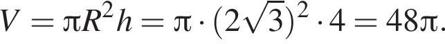 V= Пи R в квад­ра­те h= Пи умно­жить на левая круг­лая скоб­ка 2 ко­рень из: на­ча­ло ар­гу­мен­та: 3 конец ар­гу­мен­та пра­вая круг­лая скоб­ка в квад­ра­те умно­жить на 4=48 Пи .