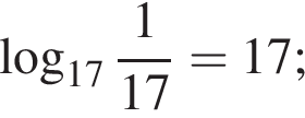  ло­га­рифм по ос­но­ва­нию левая круг­лая скоб­ка 17 пра­вая круг­лая скоб­ка дробь: чис­ли­тель: 1, зна­ме­на­тель: 17 конец дроби =17; 