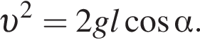  v в квад­ра­те =2gl ко­си­нус альфа .