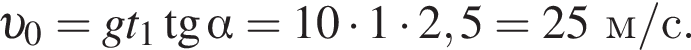  v _0=gt_1 тан­генс альфа =10 умно­жить на 1 умно­жить на 2,5=25 м/с .