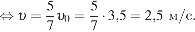  рав­но­силь­но v = дробь: чис­ли­тель: 5, зна­ме­на­тель: 7 конец дроби v _0 = дробь: чис­ли­тель: 5, зна­ме­на­тель: 7 конец дроби умно­жить на 3,5 = 2,5м/с. 