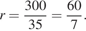  r = дробь: чис­ли­тель: 300, зна­ме­на­тель: 35 конец дроби = дробь: чис­ли­тель: 60, зна­ме­на­тель: 7 конец дроби . 