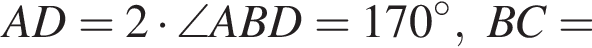AD=2 умно­жить на \angle ABD=170 гра­ду­сов, BC=