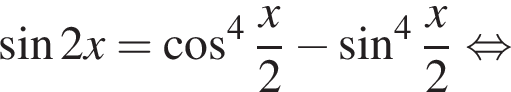  синус 2x= ко­си­нус в сте­пе­ни 4 дробь: чис­ли­тель: x, зна­ме­на­тель: 2 конец дроби минус синус в сте­пе­ни 4 дробь: чис­ли­тель: x, зна­ме­на­тель: 2 конец дроби рав­но­силь­но 