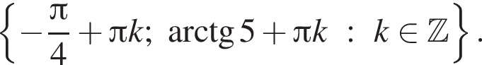  левая фи­гур­ная скоб­ка минус дробь: чис­ли­тель: Пи , зна­ме­на­тель: 4 конец дроби плюс Пи k; арк­тан­генс 5 плюс Пи k : k при­над­ле­жит Z пра­вая фи­гур­ная скоб­ка . 
