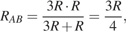 R_AB= дробь: чис­ли­тель: 3R умно­жить на R, зна­ме­на­тель: 3R плюс R конец дроби = дробь: чис­ли­тель: 3R, зна­ме­на­тель: 4 конец дроби , 