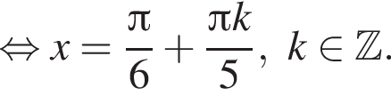  рав­но­силь­но x= дробь: чис­ли­тель: Пи , зна­ме­на­тель: 6 конец дроби плюс дробь: чис­ли­тель: Пи k, зна­ме­на­тель: 5 конец дроби , k при­над­ле­жит Z . 