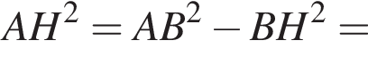AH в квад­ра­те = AB в квад­ра­те минус BH в квад­ра­те =