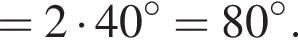 =2 умно­жить на 40 гра­ду­сов=80 гра­ду­сов.