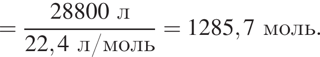 = дробь: чис­ли­тель: 28800 л, зна­ме­на­тель: 22,4 л/моль конец дроби = 1285,7 моль. 