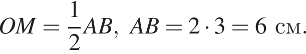 OM= дробь: чис­ли­тель: 1, зна­ме­на­тель: 2 конец дроби AB, AB=2 умно­жить на 3=6 см. 
