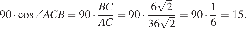 90 умно­жить на ко­си­нус \angle ACB = 90 умно­жить на дробь: чис­ли­тель: BC, зна­ме­на­тель: AC конец дроби = 90 умно­жить на дробь: чис­ли­тель: 6 ко­рень из 2 , зна­ме­на­тель: 36 ко­рень из 2 конец дроби = 90 умно­жить на дробь: чис­ли­тель: 1, зна­ме­на­тель: 6 конец дроби = 15. 