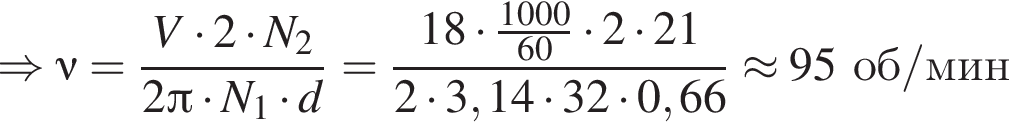 \Rightarrow \nu= дробь: чис­ли­тель: V умно­жить на 2 умно­жить на N_2, зна­ме­на­тель: 2 Пи умно­жить на N_1 умно­жить на d конец дроби = дробь: чис­ли­тель: 18 умно­жить на дробь: чис­ли­тель: 1000, зна­ме­на­тель: 60 конец дроби умно­жить на 2 умно­жить на 21, зна­ме­на­тель: 2 умно­жить на 3,14 умно­жить на 32 умно­жить на 0,66 конец дроби \approx 95об/мин 