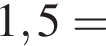 1,5=