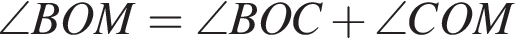 \angle BOM = \angle BOC плюс \angle COM
