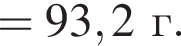 = 93,2 г.