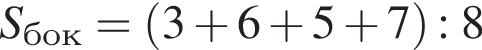 S_бок= левая круг­лая скоб­ка 3 плюс 6 плюс 5 плюс 7 пра­вая круг­лая скоб­ка :8