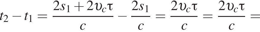t_2 минус t_1= дробь: чис­ли­тель: 2s_1 плюс 2 v _c\tau, зна­ме­на­тель: c конец дроби минус дробь: чис­ли­тель: 2s_1, зна­ме­на­тель: c конец дроби = дробь: чис­ли­тель: 2 v _c\tau, зна­ме­на­тель: c конец дроби = дробь: чис­ли­тель: 2 v _c\tau, зна­ме­на­тель: c конец дроби = 
