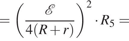 = левая круг­лая скоб­ка дробь: чис­ли­тель: \mathcalE , зна­ме­на­тель: 4 левая круг­лая скоб­ка R плюс r пра­вая круг­лая скоб­ка конец дроби пра­вая круг­лая скоб­ка в квад­ра­те умно­жить на R_5 = 