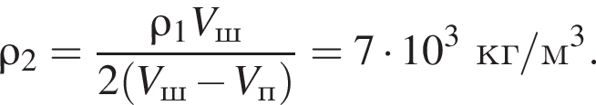 \rho_2= дробь: чис­ли­тель: \rho_1V_ш, зна­ме­на­тель: 2 левая круг­лая скоб­ка V_ш минус V_п пра­вая круг­лая скоб­ка конец дроби =7 умно­жить на 10 в кубе кг/м в кубе . 