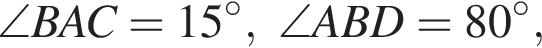 \angle BAC=15 гра­ду­сов, \angle ABD = 80 гра­ду­сов,