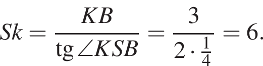  Sk = дробь: чис­ли­тель: KB, зна­ме­на­тель: тан­генс \angle KSB конец дроби = дробь: чис­ли­тель: 3, зна­ме­на­тель: 2 умно­жить на дробь: чис­ли­тель: 1, зна­ме­на­тель: 4 конец дроби конец дроби = 6. 