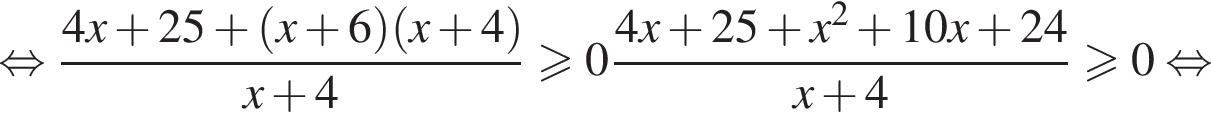  рав­но­силь­но дробь: чис­ли­тель: 4x плюс 25 плюс левая круг­лая скоб­ка x плюс 6 пра­вая круг­лая скоб­ка левая круг­лая скоб­ка x плюс 4 пра­вая круг­лая скоб­ка , зна­ме­на­тель: x плюс 4 конец дроби боль­ше или равно 0 дробь: чис­ли­тель: 4x плюс 25 плюс x в квад­ра­те плюс 10x плюс 24, зна­ме­на­тель: x плюс 4 конец дроби боль­ше или равно 0 рав­но­силь­но 