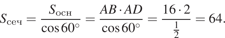 S_сеч= дробь: чис­ли­тель: S_осн, зна­ме­на­тель: ко­си­нус 60 гра­ду­сов конец дроби = дробь: чис­ли­тель: AB умно­жить на AD, зна­ме­на­тель: ко­си­нус 60 гра­ду­сов конец дроби = дробь: чис­ли­тель: 16 умно­жить на 2, зна­ме­на­тель: дробь: чис­ли­тель: 1, зна­ме­на­тель: 2 конец дроби конец дроби =64. 
