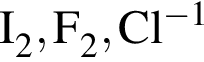 \ChemFormI_2, F_2, Cl в сте­пе­ни левая круг­лая скоб­ка минус 1 пра­вая круг­лая скоб­ка 