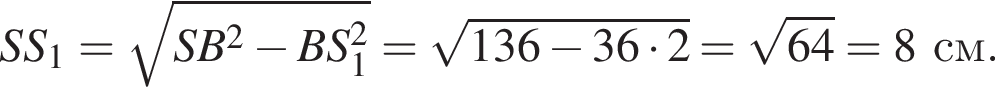 SS_1 = ко­рень из: на­ча­ло ар­гу­мен­та: SB в квад­ра­те минус BS_1 в квад­ра­те конец ар­гу­мен­та = ко­рень из: на­ча­ло ар­гу­мен­та: 136 минус 36 умно­жить на 2 конец ар­гу­мен­та = ко­рень из: на­ча­ло ар­гу­мен­та: 64 конец ар­гу­мен­та = 8 см.