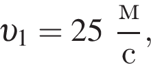  v _1 = 25 дробь: чис­ли­тель: м, зна­ме­на­тель: с конец дроби , 