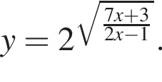 y=2 в сте­пе­ни левая круг­лая скоб­ка ко­рень из: на­ча­ло ар­гу­мен­та: дробь: чис­ли­тель: 7x плюс 3, зна­ме­на­тель: 2x минус 1 конец дроби конец ар­гу­мен­та пра­вая круг­лая скоб­ка . 