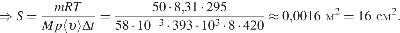 \Rightarrow S= дробь: чис­ли­тель: mRT, зна­ме­на­тель: Mp\langle v \rangle\Delta t конец дроби = дробь: чис­ли­тель: 50 умно­жить на 8,31 умно­жить на 295, зна­ме­на­тель: 58 умно­жить на 10 в сте­пе­ни левая круг­лая скоб­ка минус 3 пра­вая круг­лая скоб­ка умно­жить на 393 умно­жить на 10 в кубе умно­жить на 8 умно­жить на 420 конец дроби \approx 0,0016м в квад­ра­те =16см в квад­ра­те . 