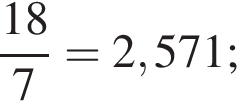  дробь: чис­ли­тель: 18, зна­ме­на­тель: 7 конец дроби =2,571; 