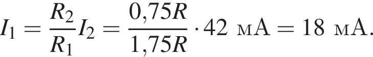 I_1= дробь: чис­ли­тель: R_2, зна­ме­на­тель: R_1 конец дроби I_2= дробь: чис­ли­тель: 0,75R, зна­ме­на­тель: 1,75R конец дроби умно­жить на 42мА = 18мА. 