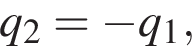 q_2 = минус q_1,