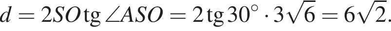 d=2SO тан­генс \angle ASO=2 тан­генс 30 гра­ду­сов умно­жить на 3 ко­рень из 6 =6 ко­рень из: на­ча­ло ар­гу­мен­та: 2 конец ар­гу­мен­та .