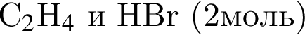 C_2$H_4$ и HBr левая круг­лая скоб­ка 2моль пра­вая круг­лая скоб­ка 