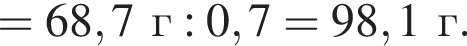 = 68,7г : 0,7 = 98,1г.