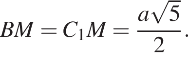 BM=C_1M= дробь: чис­ли­тель: a ко­рень из: на­ча­ло ар­гу­мен­та: 5 конец ар­гу­мен­та , зна­ме­на­тель: 2 конец дроби . 