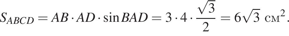 S_ABCD = AB умно­жить на AD умно­жить на синус BAD = 3 умно­жить на 4 умно­жить на дробь: чис­ли­тель: ко­рень из 3 , зна­ме­на­тель: 2 конец дроби = 6 ко­рень из 3 см в квад­ра­те . 