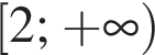  левая квад­рат­ная скоб­ка 2; плюс бес­ко­неч­ность пра­вая круг­лая скоб­ка 