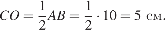 CO= дробь: чис­ли­тель: 1, зна­ме­на­тель: 2 конец дроби AB= дробь: чис­ли­тель: 1, зна­ме­на­тель: 2 конец дроби умно­жить на 10=5см. 