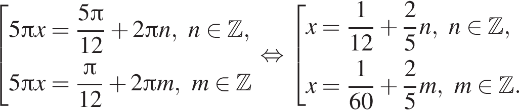  со­во­куп­ность вы­ра­же­ний 5 Пи x= дробь: чис­ли­тель: 5 Пи , зна­ме­на­тель: 12 конец дроби плюс 2 Пи n,n при­над­ле­жит Z ,5 Пи x= дробь: чис­ли­тель: Пи , зна­ме­на­тель: 12 конец дроби плюс 2 Пи m,m при­над­ле­жит Z конец со­во­куп­но­сти . рав­но­силь­но со­во­куп­ность вы­ра­же­ний x= дробь: чис­ли­тель: 1, зна­ме­на­тель: 12 конец дроби плюс дробь: чис­ли­тель: 2, зна­ме­на­тель: 5 конец дроби n,n при­над­ле­жит Z ,x= дробь: чис­ли­тель: 1, зна­ме­на­тель: 60 конец дроби плюс дробь: чис­ли­тель: 2, зна­ме­на­тель: 5 конец дроби m,m при­над­ле­жит Z . конец со­во­куп­но­сти . 